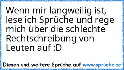 Wenn mir langweilig ist, lese ich Sprüche und rege mich über die schlechte Rechtschreibung von Leuten auf :D