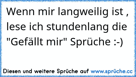 Wenn mir langweilig ist , lese ich stundenlang die "Gefällt mir" Sprüche :-)