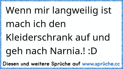 Wenn mir langweilig ist mach ich den Kleiderschrank auf und geh nach Narnia.! :D