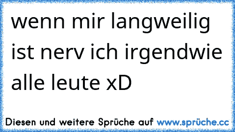 wenn mir langweilig ist nerv ich irgendwie alle leute xD