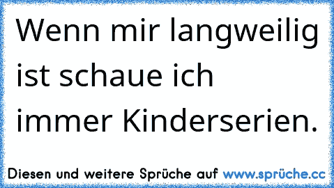 Wenn mir langweilig ist schaue ich immer Kinderserien.