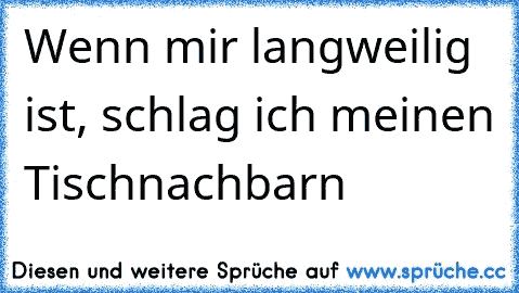 Wenn mir langweilig ist, schlag ich meinen Tischnachbarn