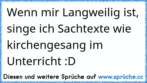 Wenn mir Langweilig ist, singe ich Sachtexte wie kirchengesang im Unterricht :D