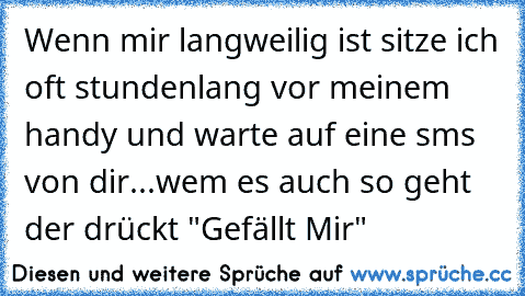 Wenn mir langweilig ist sitze ich oft stundenlang vor meinem handy und warte auf eine sms von dir...♥
wem es auch so geht der drückt "Gefällt Mir"