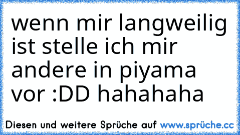 wenn mir langweilig ist stelle ich mir andere in piyama vor :DD hahahaha