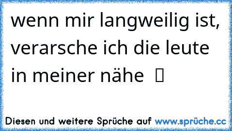 wenn mir langweilig ist, verarsche ich die leute in meiner nähe  ツ ☆ ☆