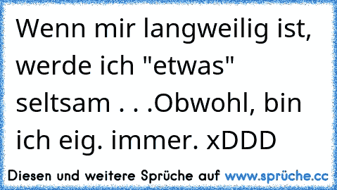 Wenn mir langweilig ist, werde ich "etwas" seltsam . . .
Obwohl, bin ich eig. immer. xDDD