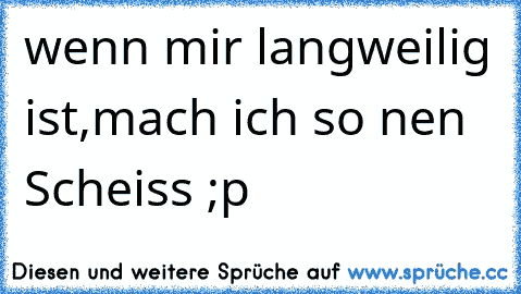 wenn mir langweilig ist,mach ich so nen Scheiss ;p 