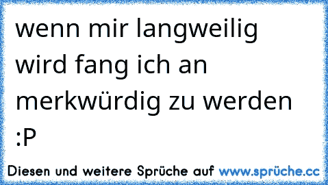 wenn mir langweilig wird fang ich an merkwürdig zu werden :P