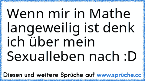 Wenn mir in Mathe langeweilig ist denk ich über mein Sexualleben nach :D