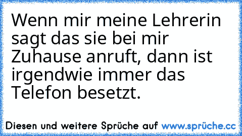 Wenn mir meine Lehrerin sagt das sie bei mir Zuhause anruft, dann ist irgendwie immer das Telefon besetzt.