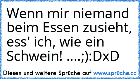 Wenn mir niemand beim Essen zusieht, ess' ich, wie ein Schwein! ....
;)
:D
xD