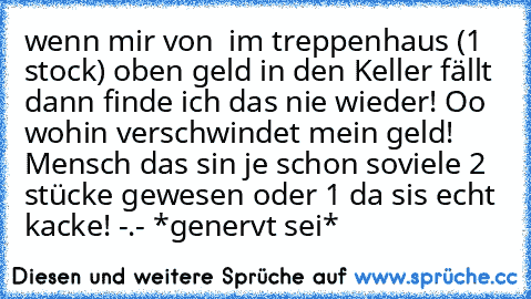 wenn mir von  im treppenhaus (1 stock) oben geld in den Keller fällt dann finde ich das nie wieder! Oo wohin verschwindet mein geld! Mensch das sin je schon soviele 2€ stücke gewesen oder 1€ da sis echt kacke! -.- *genervt sei*