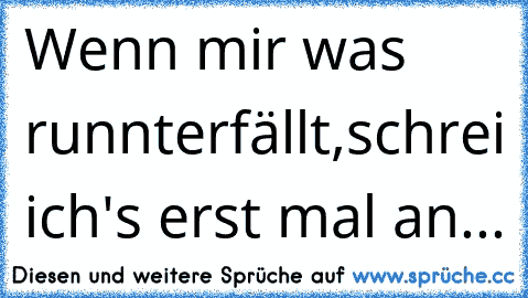 Wenn mir was runnterfällt,
schrei ich's erst mal an...