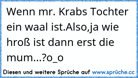 Wenn mr. Krabs Tochter ein waal ist.
Also,ja wie hroß ist dann erst die mum...?o_o