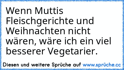 Wenn Muttis Fleischgerichte und Weihnachten nicht wären, wäre ich ein viel besserer Vegetarier.