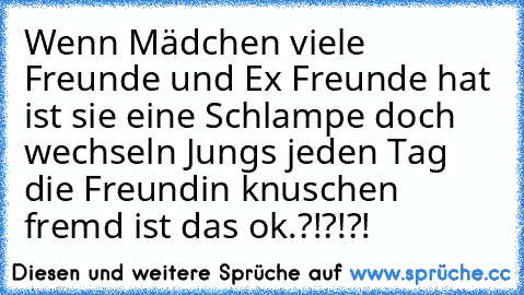 Wenn Mädchen viele Freunde und Ex Freunde hat ist sie eine Schlampe doch wechseln Jungs jeden Tag die Freundin knuschen fremd ist das ok.?!?!?!