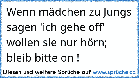 Wenn mädchen zu Jungs sagen 'ich gehe off' wollen sie nur hörn; bleib bitte on ! ♥