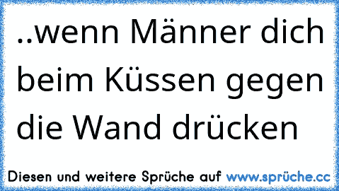 ..wenn Männer dich beim Küssen gegen die Wand drücken 