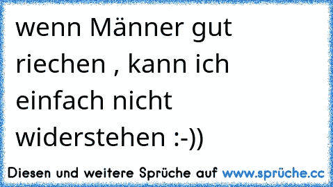 wenn Männer gut riechen , kann ich einfach nicht widerstehen :-))