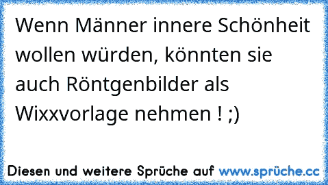 Wenn Männer innere Schönheit wollen würden, könnten sie auch Röntgenbilder als Wixxvorlage nehmen ! ;)