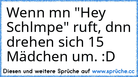 Wenn mαn "Hey Schlαmpe" ruft, dαnn drehen sich 15 Mädchen um. :D