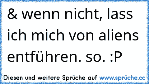 & wenn nicht, lass ich mich von aliens entführen. so. :P