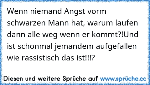 Wenn niemand Angst vorm schwarzen Mann hat, warum laufen dann alle weg wenn er kommt?!
Und ist schonmal jemandem aufgefallen wie rassistisch das ist!!!?