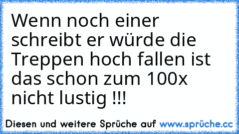 Wenn noch einer schreibt er würde die Treppen hoch fallen ist das schon zum 100x nicht lustig !!!