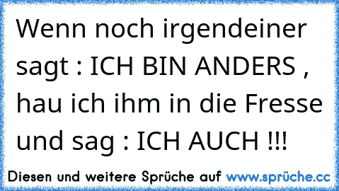 Wenn noch irgendeiner sagt : ICH BIN ANDERS , hau ich ihm in die Fresse und sag : ICH AUCH !!!