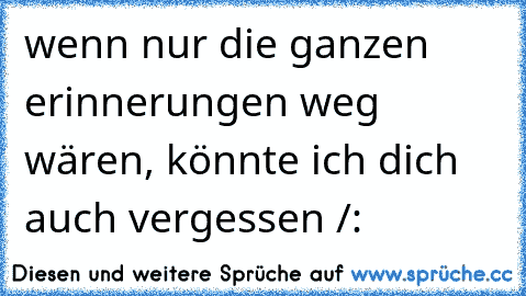 wenn nur die ganzen erinnerungen weg wären, könnte ich dich auch vergessen /´: