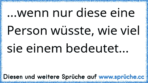 ...wenn nur diese eine Person wüsste, wie viel sie einem bedeutet...♥