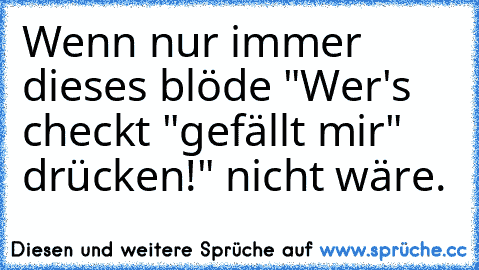 Wenn nur immer dieses blöde "Wer's checkt "gefällt mir" drücken!" nicht wäre.