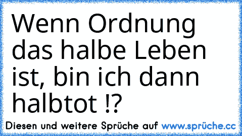 Wenn Ordnung das halbe Leben ist, bin ich dann halbtot !?