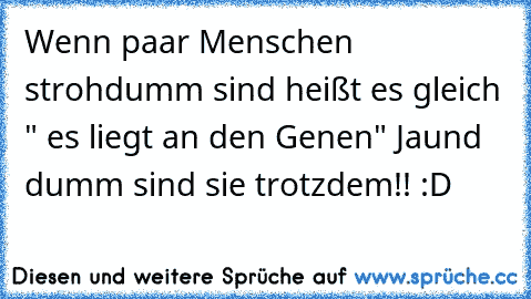 Wenn paar Menschen strohdumm sind heißt es gleich " es liegt an den Genen" Jaund dumm sind sie trotzdem!! :D