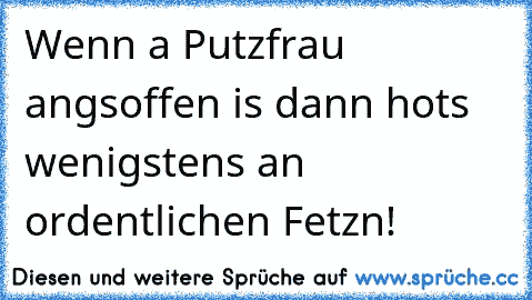 Wenn a Putzfrau angsoffen is dann hots wenigstens an ordentlichen Fetzn!