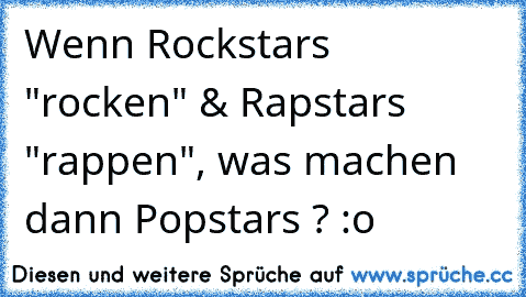 Wenn Rockstars "rocken" & Rapstars "rappen", was machen dann Popstars ? :o