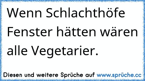 Wenn Schlachthöfe Fenster hätten wären alle Vegetarier.