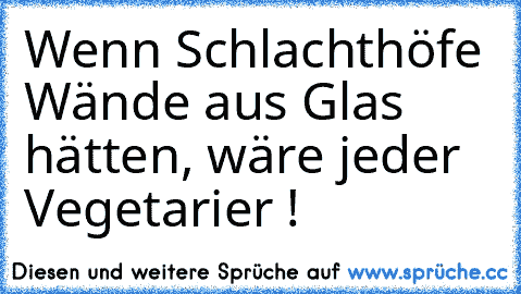 Wenn Schlachthöfe Wände aus Glas hätten, wäre jeder Vegetarier !