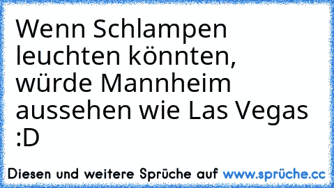 Wenn Schlampen leuchten könnten, würde Mannheim aussehen wie Las Vegas :D