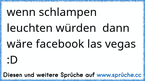 wenn schlampen leuchten würden  dann wäre facebook las vegas :D