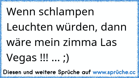 Wenn schlampen Leuchten würden, dann wäre mein zimma Las Vegas !!! ... ;)