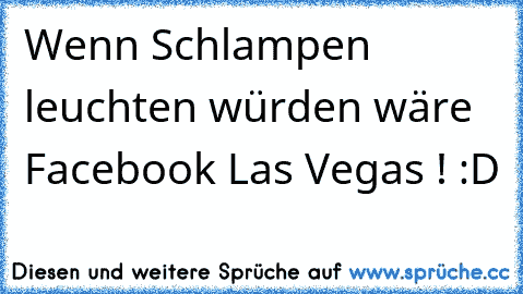 Wenn Schlampen leuchten würden wäre Facebook Las Vegas ! :D