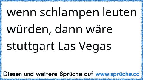 wenn schlampen leuten würden, dann wäre stuttgart Las Vegas