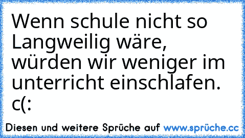 Wenn schule nicht so Langweilig wäre, würden wir weniger im unterricht einschlafen. c(: