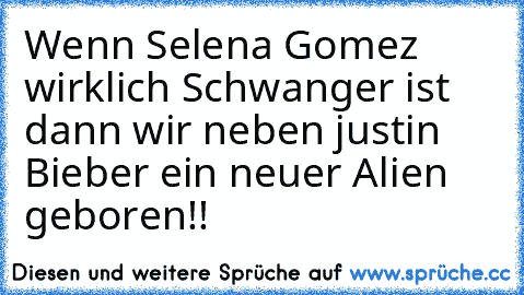 Wenn Selena Gomez wirklich Schwanger ist dann wir neben justin Bieber ein neuer Alien geboren!!