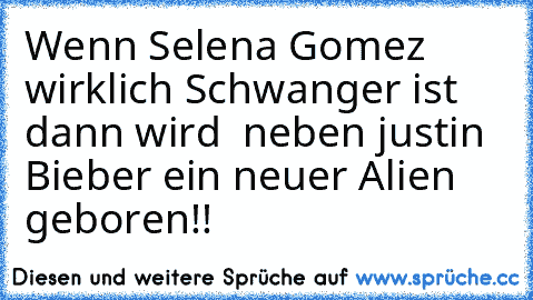 Wenn Selena Gomez wirklich Schwanger ist dann wird  neben justin Bieber ein neuer Alien geboren!!