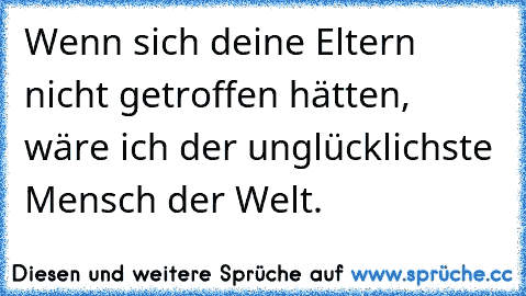 Wenn sich deine Eltern nicht getroffen hätten, wäre ich der unglücklichste Mensch der Welt.