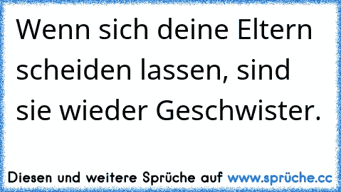 Wenn sich deine Eltern scheiden lassen, sind sie wieder Geschwister.