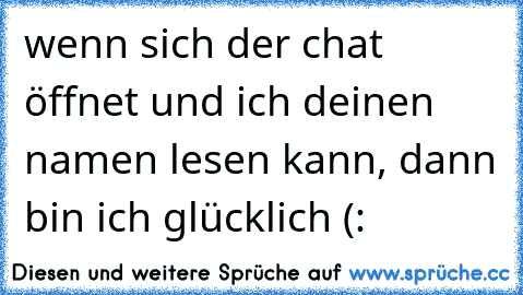 wenn sich der chat öffnet und ich deinen namen lesen kann, dann bin ich glücklich (: